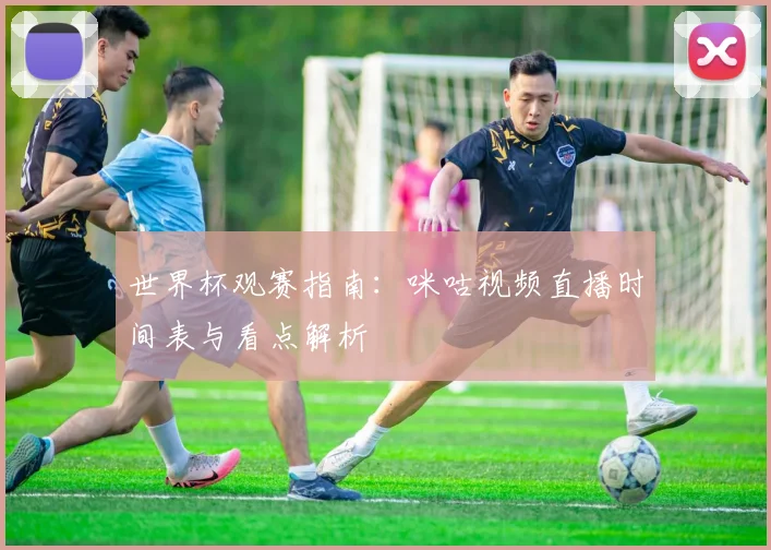 世界杯观赛指南：咪咕视频直播时间表与看点解析