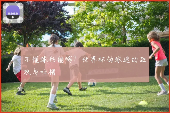 不懂球也能嗨？世界杯伪球迷的狂欢与吐槽