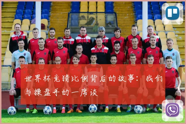 世界杯竞猜比例背后的故事：我们与操盘手的一席谈