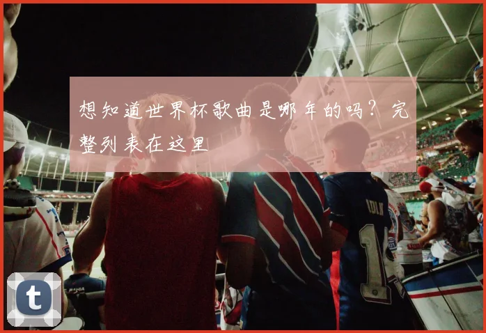 想知道世界杯歌曲是哪年的吗？完整列表在这里