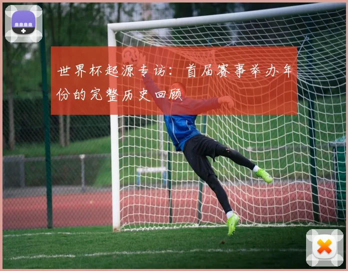 世界杯起源专访：首届赛事举办年份的完整历史回顾