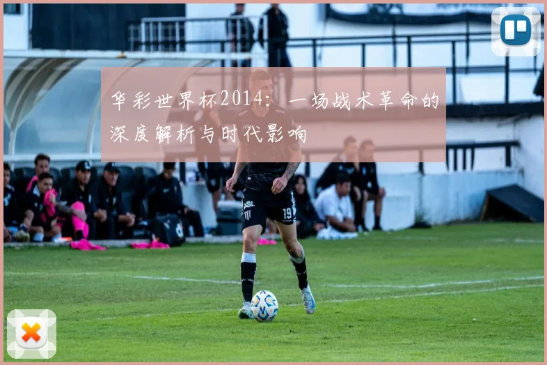 华彩世界杯2014：一场战术革命的深度解析与时代影响