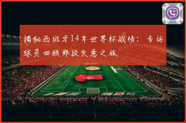 揭秘西班牙14年世界杯战绩：专访球员回顾那段失意之旅
