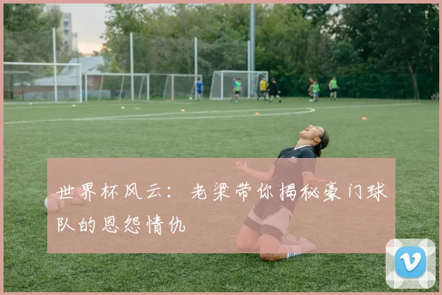 世界杯风云：老梁带你揭秘豪门球队的恩怨情仇
