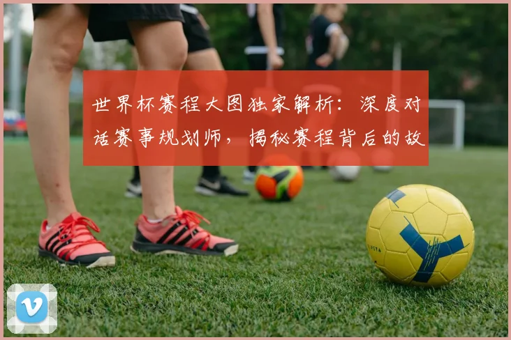 世界杯赛程大图独家解析：深度对话赛事规划师，揭秘赛程背后的故事