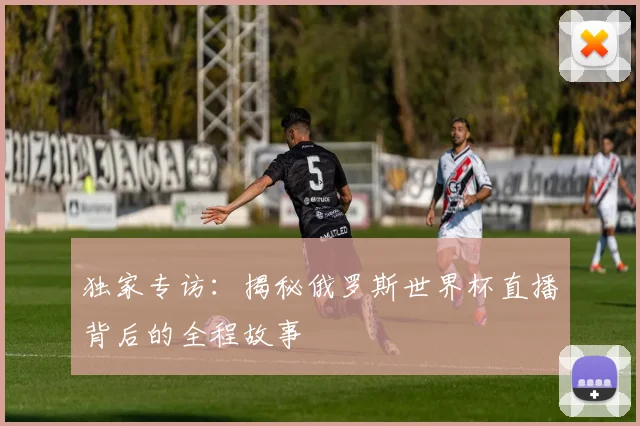 独家专访：揭秘俄罗斯世界杯直播背后的全程故事