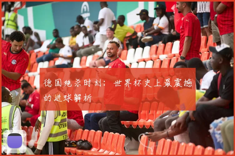 德国绝杀时刻：世界杯史上最震撼的进球解析