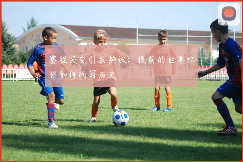 赛程突变引发热议：提前的世界杯将如何改写历史