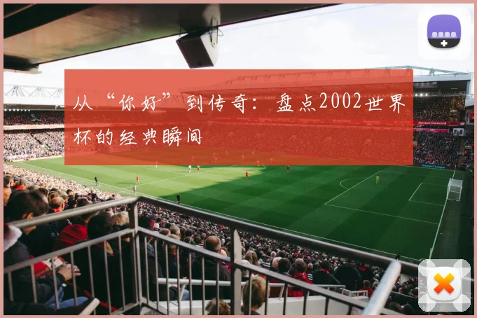 从“你好”到传奇：盘点2002世界杯的经典瞬间