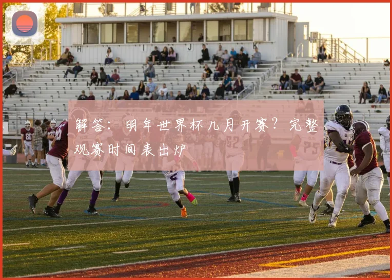 解答：明年世界杯几月开赛？完整观赛时间表出炉